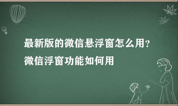 最新版的微信悬浮窗怎么用？微信浮窗功能如何用