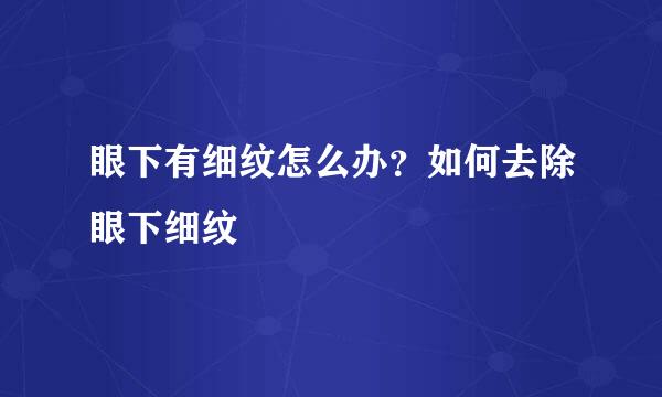 眼下有细纹怎么办？如何去除眼下细纹