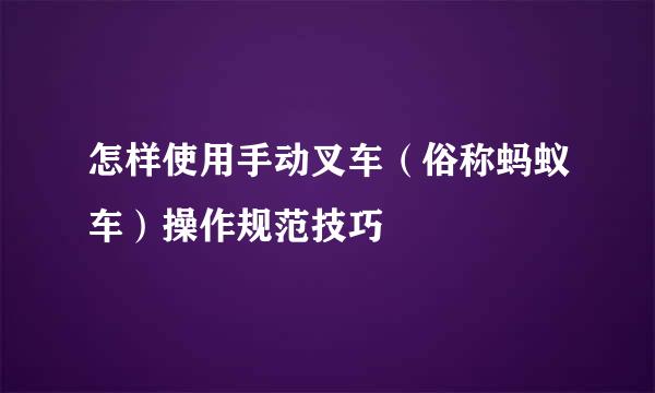 怎样使用手动叉车（俗称蚂蚁车）操作规范技巧