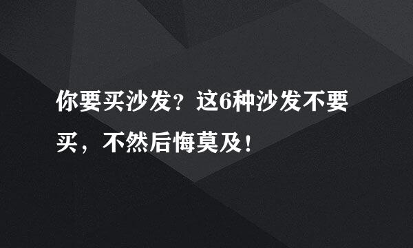 你要买沙发？这6种沙发不要买，不然后悔莫及！