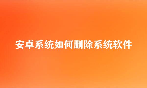 安卓系统如何删除系统软件