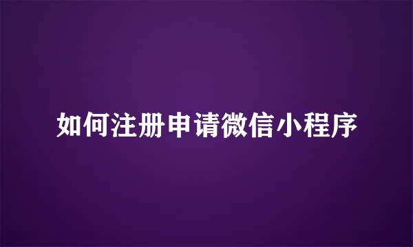 如何注册申请微信小程序