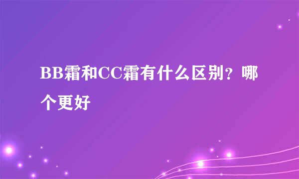 BB霜和CC霜有什么区别？哪个更好