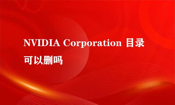 NVIDIA Corporation 目录可以删吗