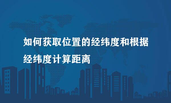 如何获取位置的经纬度和根据经纬度计算距离