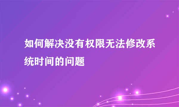 如何解决没有权限无法修改系统时间的问题