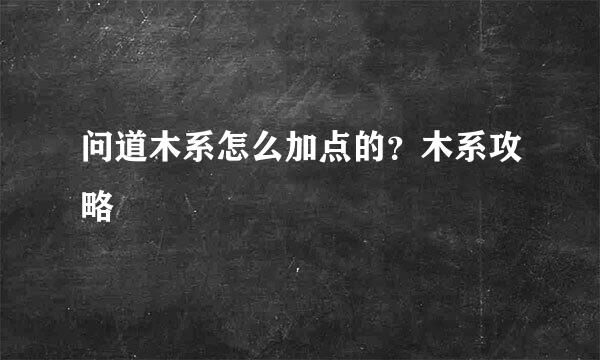 问道木系怎么加点的？木系攻略