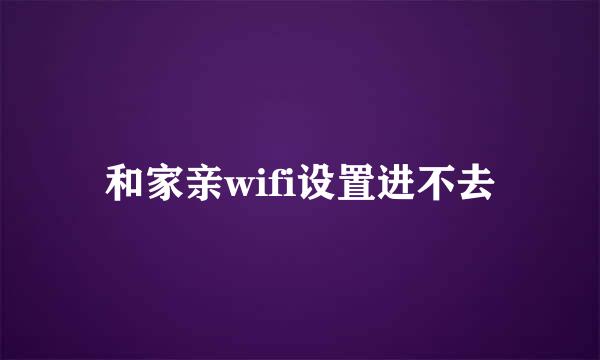 和家亲wifi设置进不去