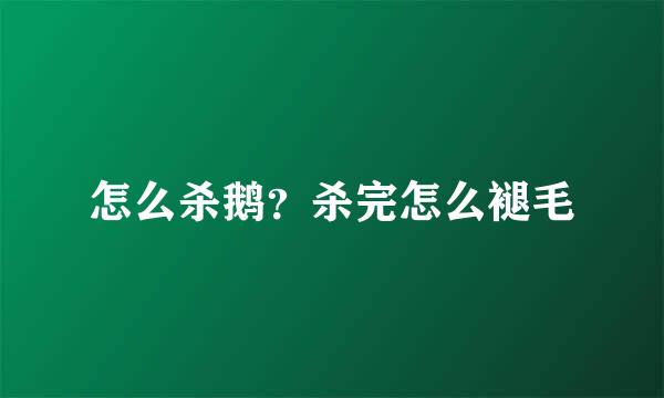 怎么杀鹅？杀完怎么褪毛