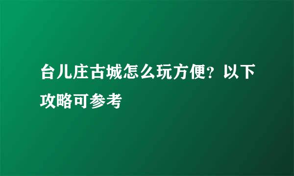 台儿庄古城怎么玩方便？以下攻略可参考