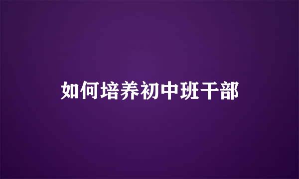 如何培养初中班干部