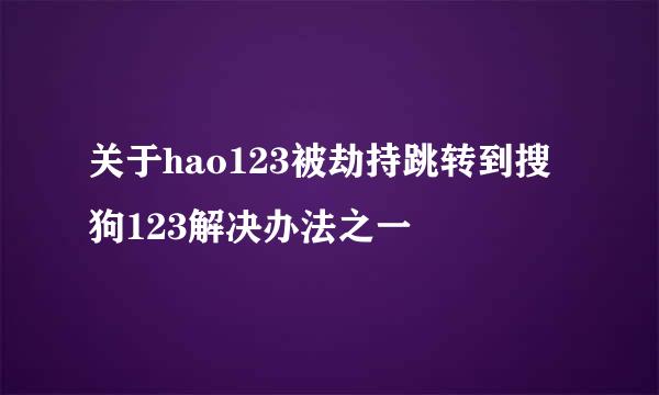 关于hao123被劫持跳转到搜狗123解决办法之一