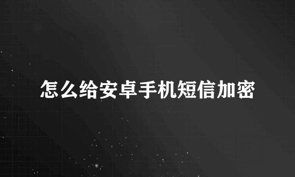 怎么给安卓手机短信加密