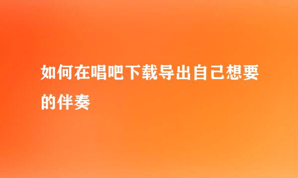 如何在唱吧下载导出自己想要的伴奏