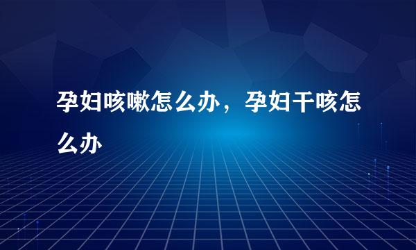 孕妇咳嗽怎么办，孕妇干咳怎么办