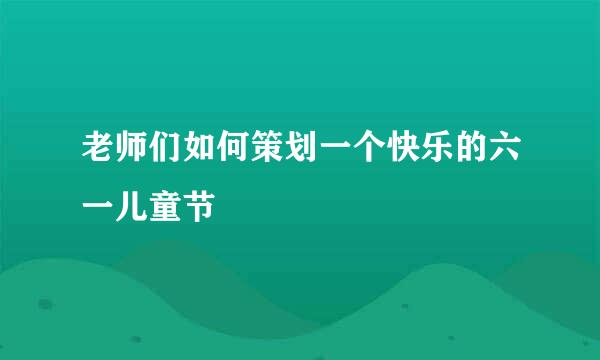 老师们如何策划一个快乐的六一儿童节