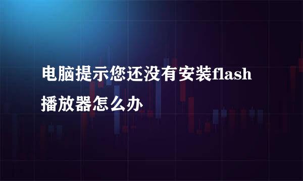 电脑提示您还没有安装flash播放器怎么办