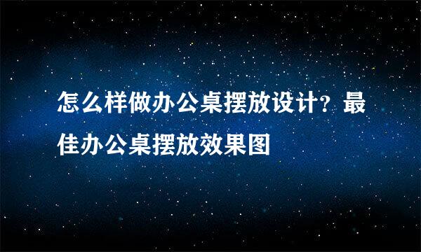 怎么样做办公桌摆放设计？最佳办公桌摆放效果图