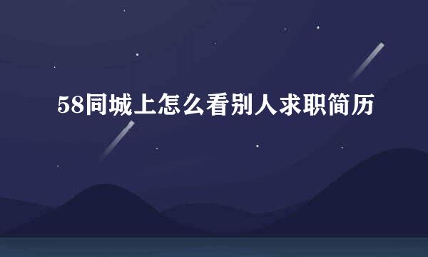 58同城上怎么看别人求职简历