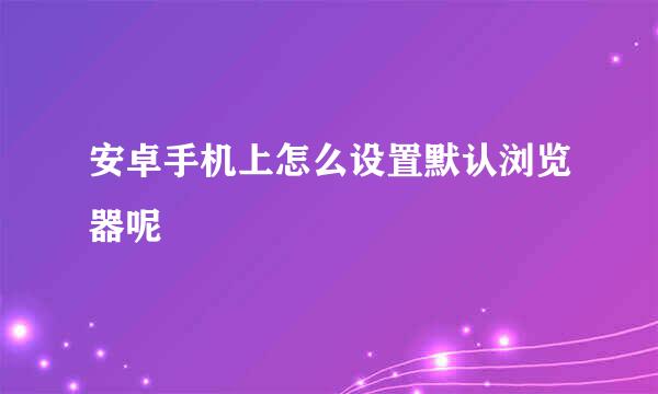 安卓手机上怎么设置默认浏览器呢