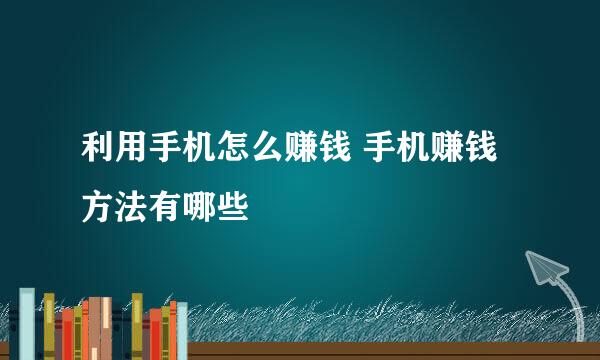 利用手机怎么赚钱 手机赚钱方法有哪些