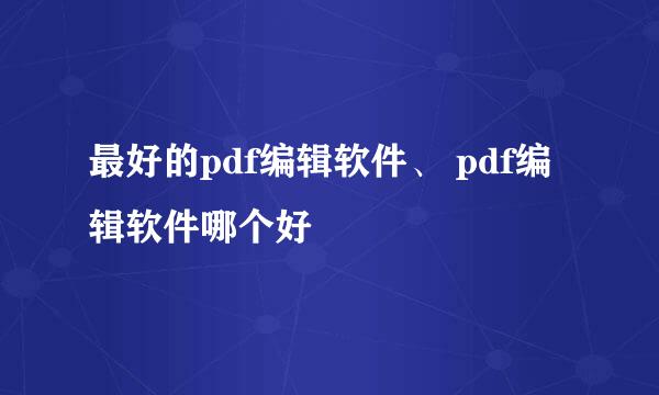 最好的pdf编辑软件、 pdf编辑软件哪个好