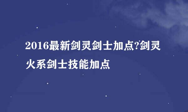 2016最新剑灵剑士加点?剑灵火系剑士技能加点