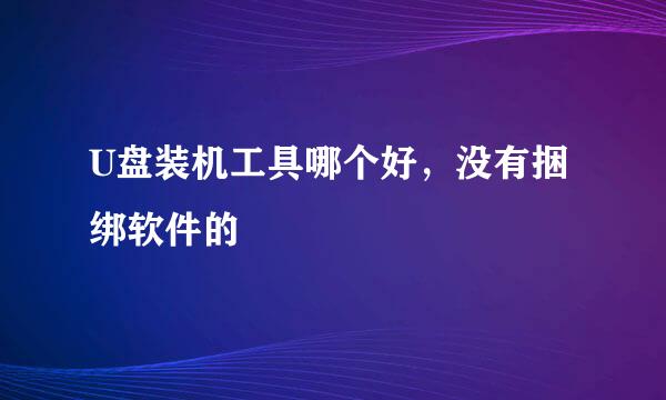 U盘装机工具哪个好，没有捆绑软件的