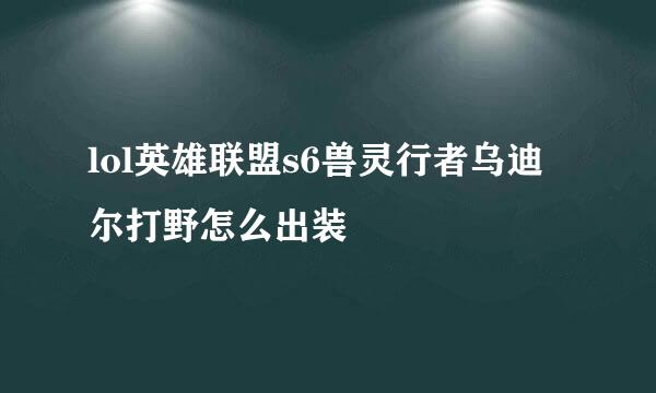 lol英雄联盟s6兽灵行者乌迪尔打野怎么出装