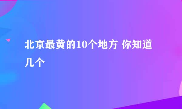 北京最黄的10个地方 你知道几个