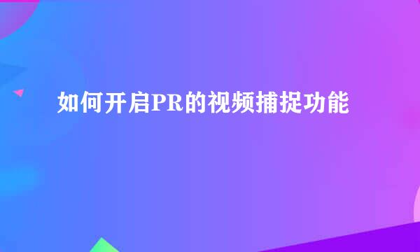 如何开启PR的视频捕捉功能