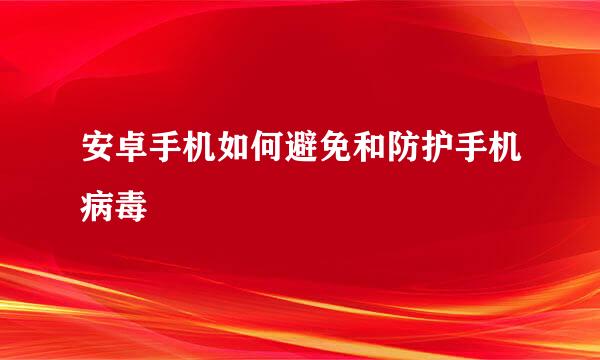 安卓手机如何避免和防护手机病毒