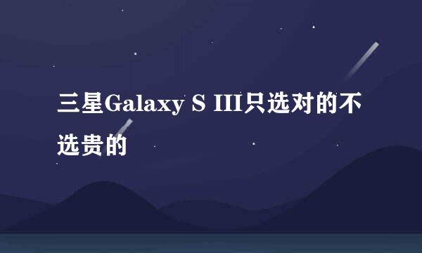 三星Galaxy S III只选对的不选贵的