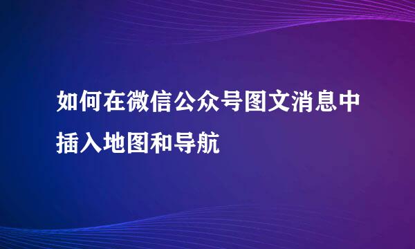 如何在微信公众号图文消息中插入地图和导航