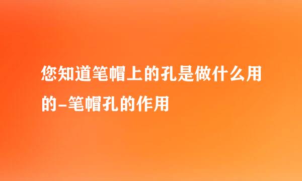 您知道笔帽上的孔是做什么用的-笔帽孔的作用