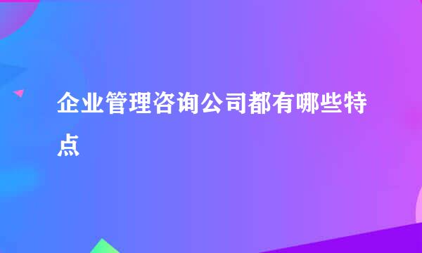 企业管理咨询公司都有哪些特点