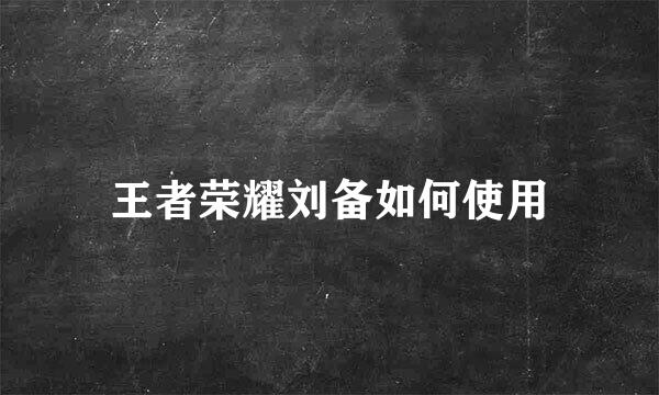 王者荣耀刘备如何使用