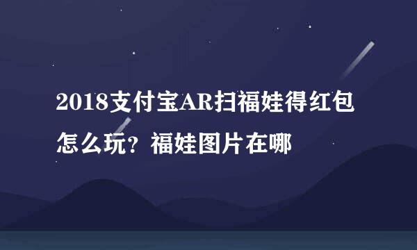 2018支付宝AR扫福娃得红包怎么玩？福娃图片在哪