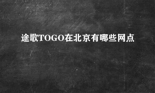 途歌TOGO在北京有哪些网点