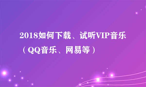 2018如何下载、试听VIP音乐（QQ音乐、网易等）