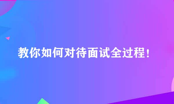 教你如何对待面试全过程！