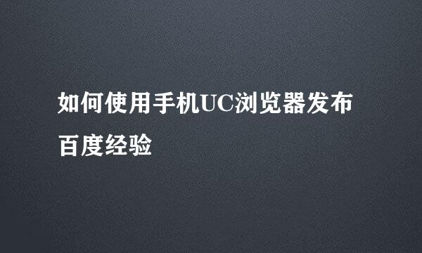 如何使用手机UC浏览器发布百度经验