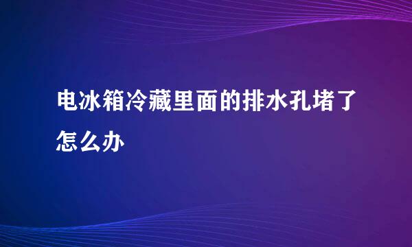 电冰箱冷藏里面的排水孔堵了怎么办