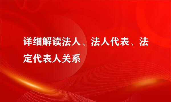 详细解读法人、法人代表、法定代表人关系