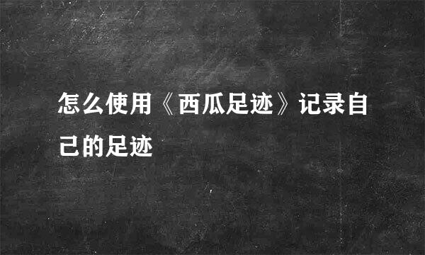 怎么使用《西瓜足迹》记录自己的足迹