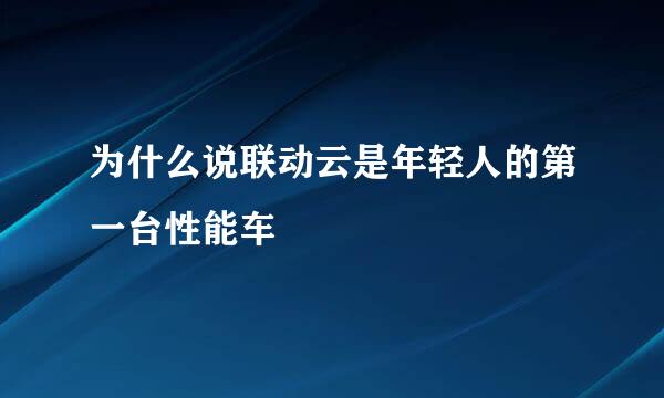 为什么说联动云是年轻人的第一台性能车