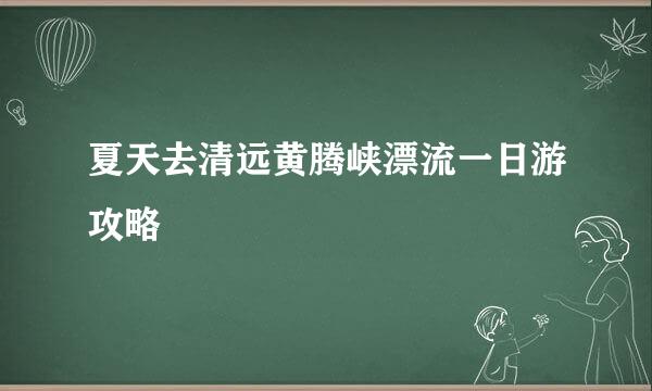 夏天去清远黄腾峡漂流一日游攻略