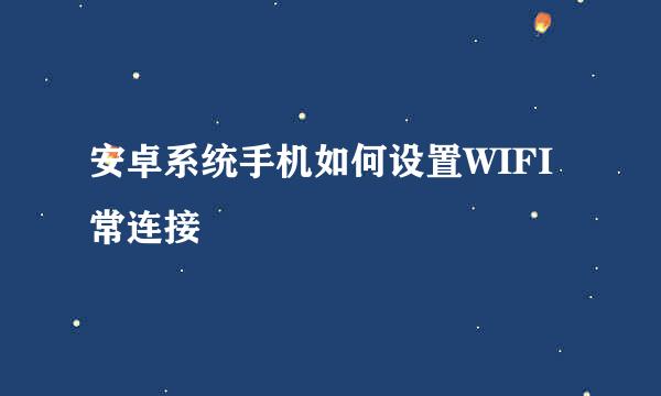 安卓系统手机如何设置WIFI常连接