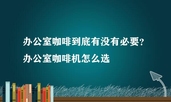 办公室咖啡到底有没有必要？办公室咖啡机怎么选