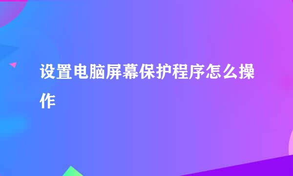 设置电脑屏幕保护程序怎么操作